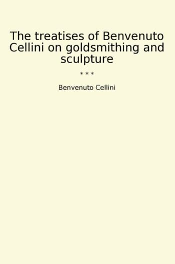 The treatises of Benvenuto Cellini on goldsmithing and sculpture