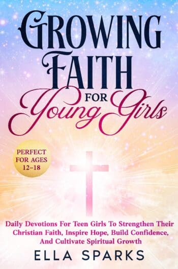 Growing Faith For Young Girls: Daily Devotions For Teen Girls To Strengthen Their Christian Faith, Inspire Hope, Build Confidence And Cultivate Spiritual Growth