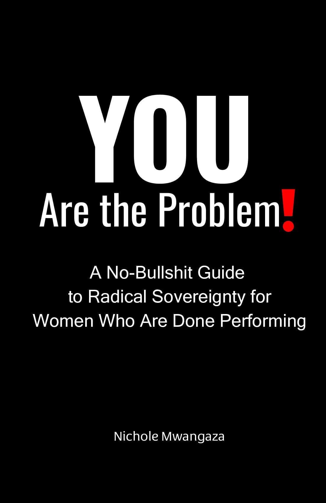 YOU Are the Problem! A No-Bullshit Guide to Radical Sovereignty for Women Who Are Done Performing