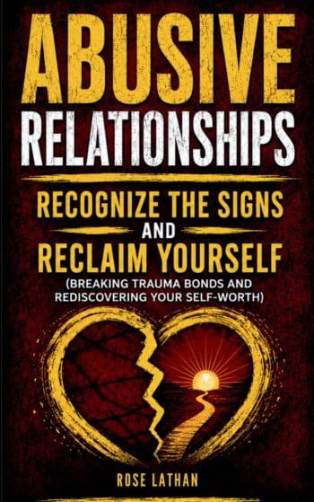 Abusive Relationships: Recognize the Signs and Reclaim Yourself (Breaking Trauma Bonds and Rediscovering Your Self-Worth)