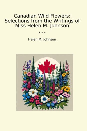 Canadian Wild Flowers: Selections from the Writings of Miss Helen M. Johnson