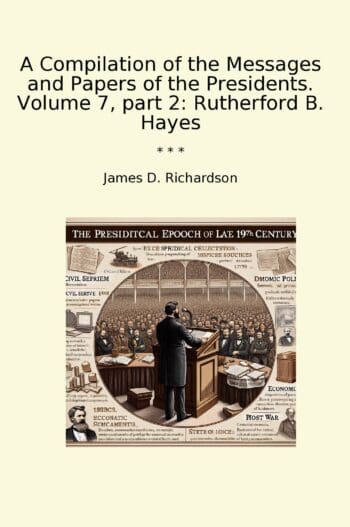A Compilation of the Messages and Papers of the Presidents. Volume 7, part 2: Rutherford B. Hayes
