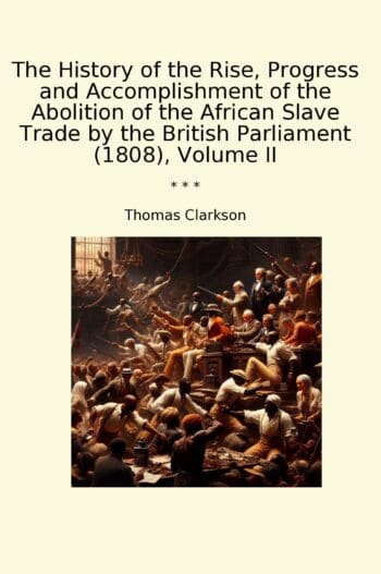 The History of the Rise, Progress and Accomplishment of the Abolition of the African Slave Trade by the British Parliament (1808), Volume II