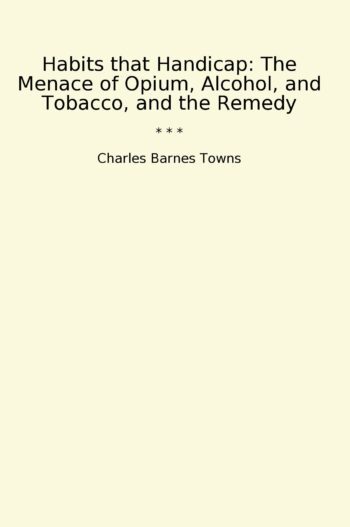 Habits that Handicap: The Menace of Opium, Alcohol, and Tobacco, and the Remedy