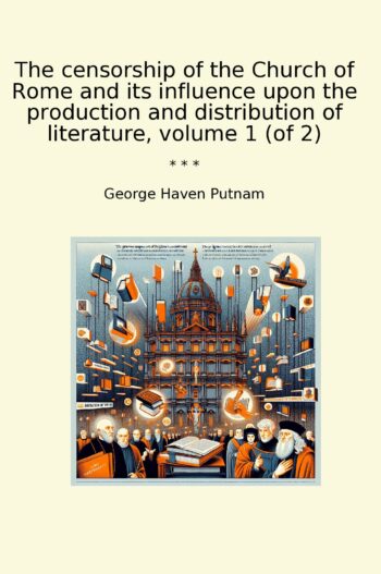 The censorship of the Church of Rome and its influence upon the production and distribution of literature, volume 1 (of 2)