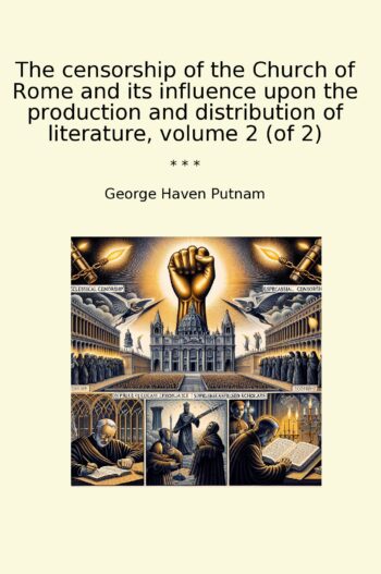 The censorship of the Church of Rome and its influence upon the production and distribution of literature, volume 2 (of 2)
