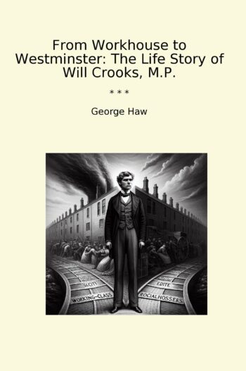 From Workhouse to Westminster: The Life Story of Will Crooks, M.P.