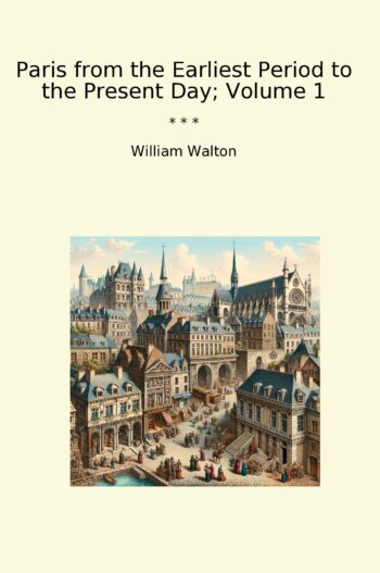 Paris from the Earliest Period to the Present Day; Volume 1