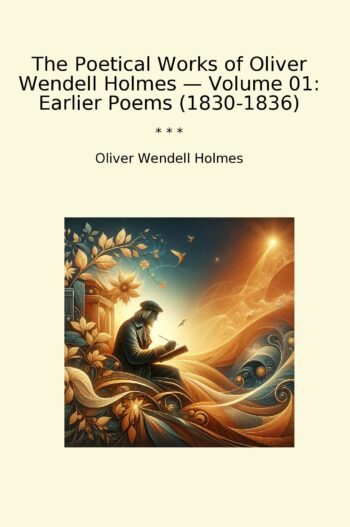 The Poetical Works of Oliver Wendell Holmes — Volume 01: Earlier Poems (1830-1836)