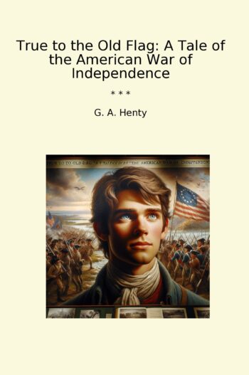 True to the Old Flag: A Tale of the American War of Independence