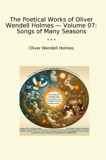 The Poetical Works of Oliver Wendell Holmes — Volume 07: Songs of Many Seasons