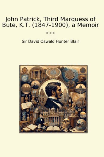 John Patrick, Third Marquess of Bute, K.T. (1847-1900), a Memoir