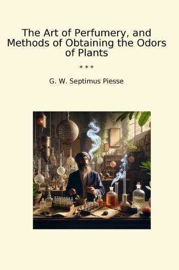 The Art of Perfumery, and Methods of Obtaining the Odors of Plants