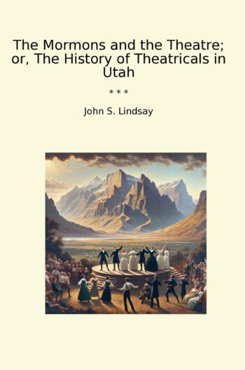 The Mormons and the Theatre; or, The History of Theatricals in Utah