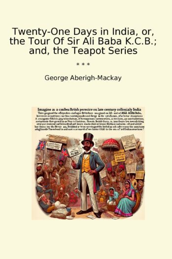 Twenty-One Days in India, or, the Tour Of Sir Ali Baba K.C.B.; and, the Teapot Series