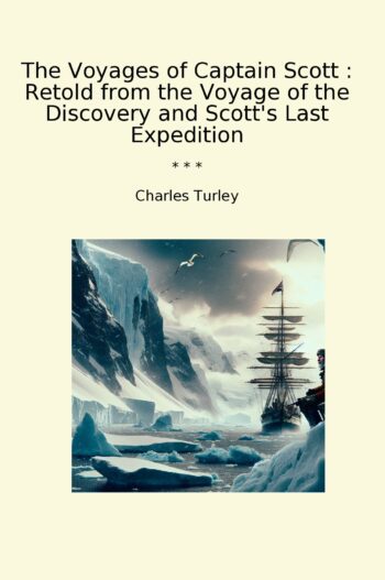 The Voyages of Captain Scott : Retold from the Voyage of the Discovery and Scott's Last Expedition