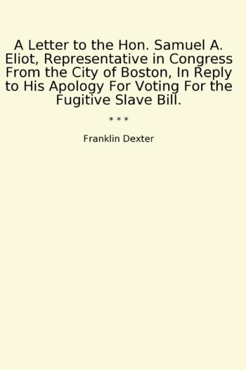 A Letter to the Hon. Samuel A. Eliot, Representative in Congress From the City of Boston, In Reply to His Apology For Voting For the Fugitive Slave Bill.