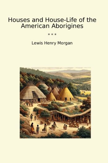 Houses and House-Life of the American Aborigines
