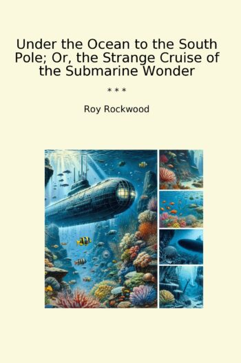 Under the Ocean to the South Pole; Or, the Strange Cruise of the Submarine Wonder