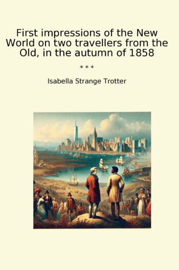 First impressions of the New World on two travellers from the Old, in the autumn of 1858