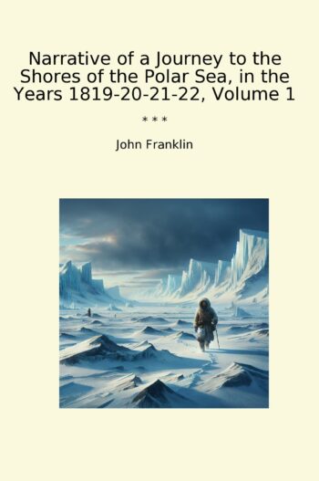 Narrative of a Journey to the Shores of the Polar Sea, in the Years 1819-20-21-22, Volume 1