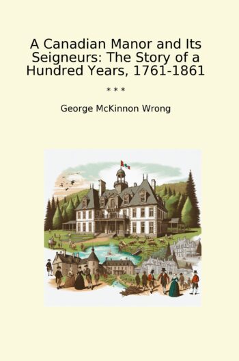 A Canadian Manor and Its Seigneurs: The Story of a Hundred Years, 1761-1861