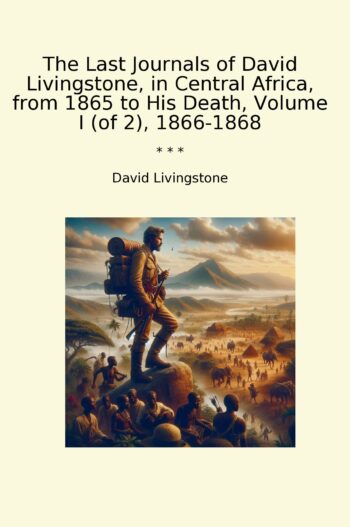 The Last Journals of David Livingstone, in Central Africa, from 1865 to His Death, Volume I (of 2), 1866-1868