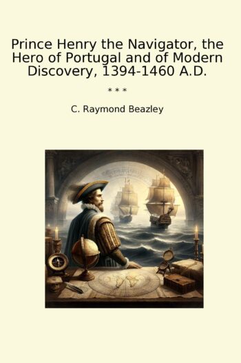 Prince Henry the Navigator, the Hero of Portugal and of Modern Discovery, 1394-1460 A.D.