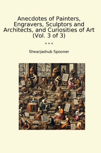 Anecdotes of Painters, Engravers, Sculptors and Architects, and Curiosities of Art (Vol. 3 of 3)