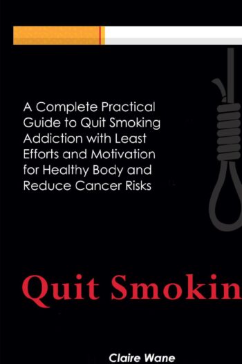 Quit Smoking:A Complete Practical Guide to Quit Smoking Addiction with Least Efforts and Motivation for Healthy Body and Reduce Cancer Risks