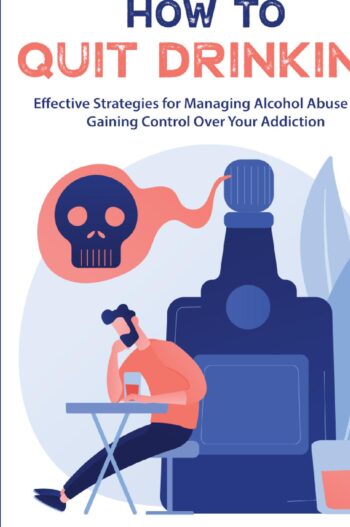 How to Quit Drinking:Effective Strategies for Managing Alcohol Abuse And Gaining Control Over Your Addiction
