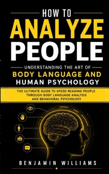 How to Analyze People: Understanding the Art of Body Language and Human Psychology (The Ultimate Guide to Speed Reading People Through Body Language Analysis and Behavioral Psychology)