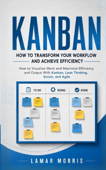 Kanban: How to Transform Your Workflow and Achieve Efficiency (How to Visualize Work and Maximize Efficiency and Output WithKanban, Lean Thinking, Scrum, and Agile)