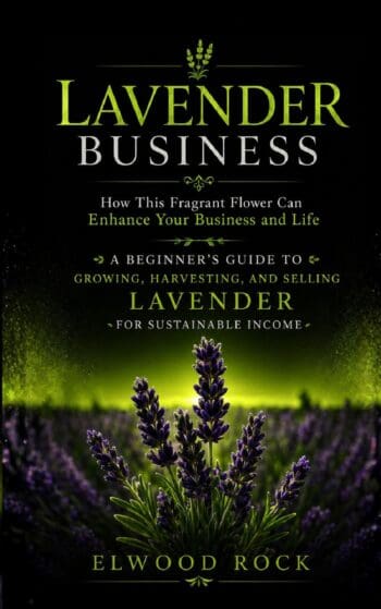 Lavender Business: How This Fragrant Flower Can Enhance Your Business and Life (A Beginner’s Guide to Growing, Harvesting, and Selling Lavender for Sustainable Income)