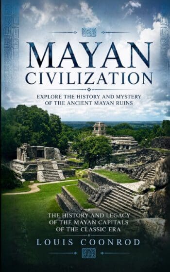 Mayan Civilization: Explore the History and Mystery of the Ancient Mayan Ruins (The History and Legacy of the Mayan Capitals of the Classic Era)