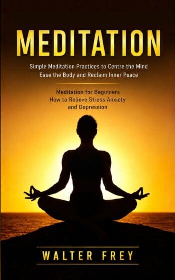 Meditation: Simple Meditation Practices to Centre the Mind Ease the Body and Reclaim Inner Peace (Meditation for Beginners How to Relieve Stress Anxiety and Depression)
