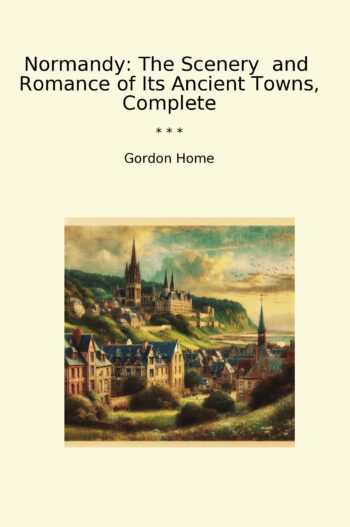 Normandy: The Scenery and Romance of Its Ancient Towns, Complete