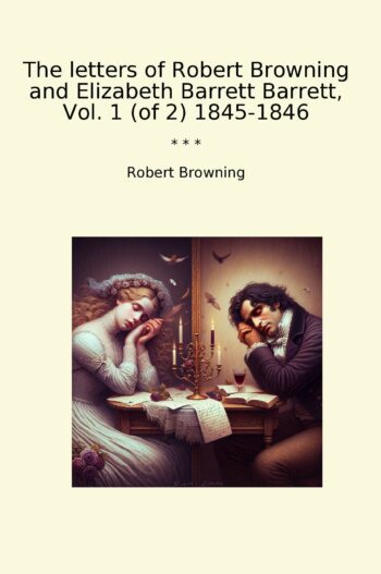The letters of Robert Browning and Elizabeth Barrett Barrett, Vol. 1 (of 2) 1845-1846