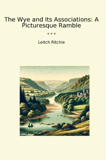 The Wye and Its Associations: A Picturesque Ramble