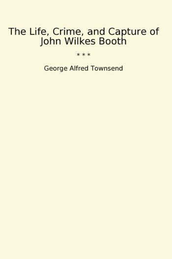 The Life, Crime, and Capture of John Wilkes Booth