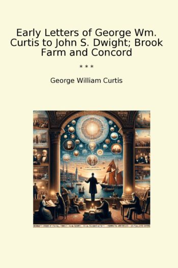 Early Letters of George Wm. Curtis to John S. Dwight; Brook Farm and Concord
