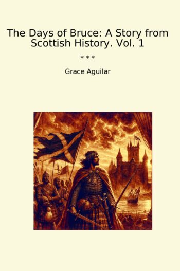 The Days of Bruce: A Story from Scottish History. Vol. 1