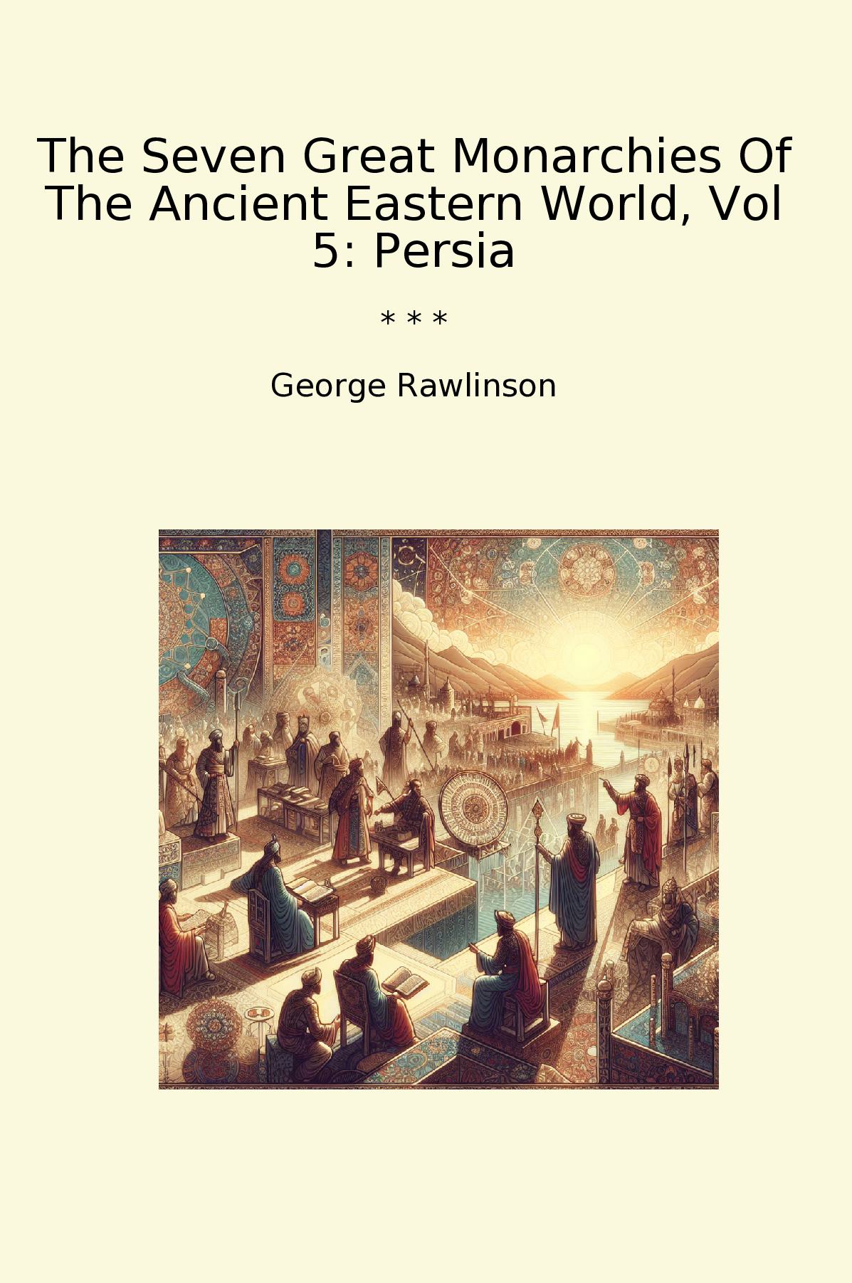 The Seven Great Monarchies Of The Ancient Eastern World, Vol 5: Persia
