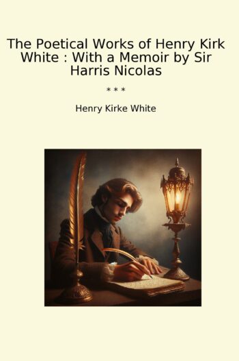 The Poetical Works of Henry Kirk White : With a Memoir by Sir Harris Nicolas