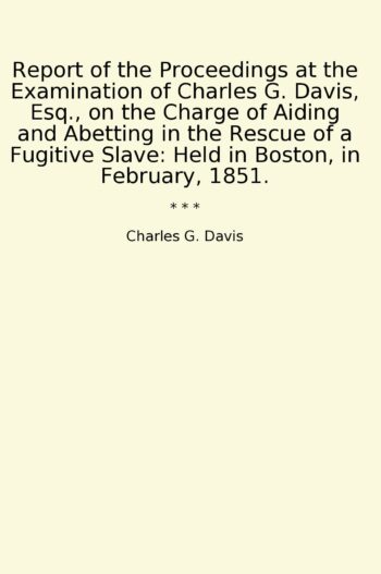 Report of the Proceedings at the Examination of Charles G. Davis, Esq., on the Charge of Aiding and Abetting in the Rescue of a Fugitive Slave: Held in Boston, in February, 1851.