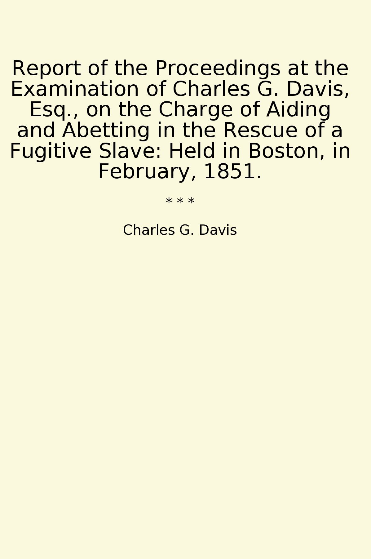 Report of the Proceedings at the Examination of Charles G. Davis, Esq., on the Charge of Aiding and Abetting in the Rescue of a Fugitive Slave: Held in Boston, in February, 1851.