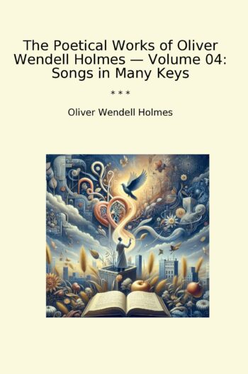 The Poetical Works of Oliver Wendell Holmes — Volume 04: Songs in Many Keys