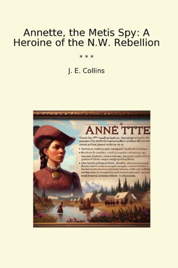 Annette, the Metis Spy: A Heroine of the N.W. Rebellion