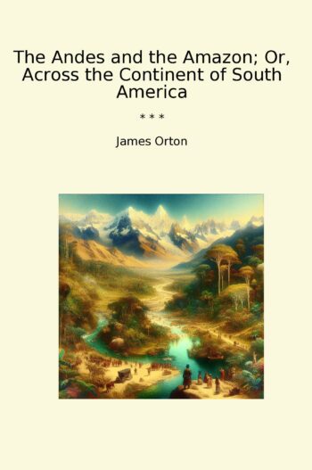 The Andes and the Amazon; Or, Across the Continent of South America