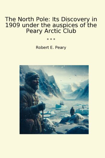 The North Pole: Its Discovery in 1909 under the auspices of the Peary Arctic Club